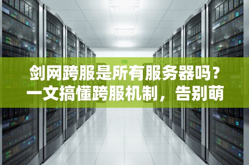 剑网跨服是所有服务器吗？一文搞懂跨服机制，告别萌新迷茫！