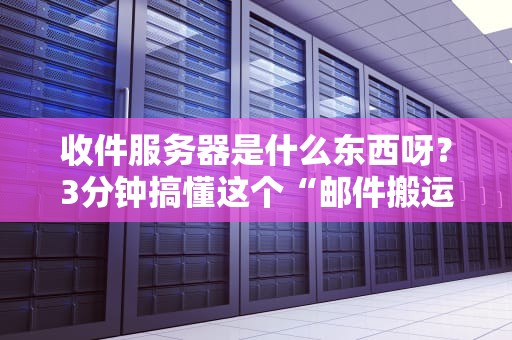 收件服务器是什么东西呀？3分钟搞懂这个“邮件搬运工”的日常！