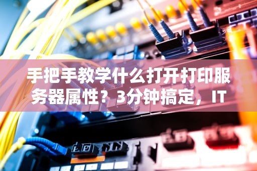 手把手教学什么打开打印服务器属性？3分钟搞定，IT小白也能变大神！