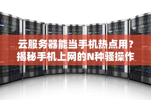 云服务器能当手机热点用？揭秘手机上网的N种骚操作！