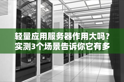 轻量应用服务器作用大吗？实测3个场景告诉你它有多能打！