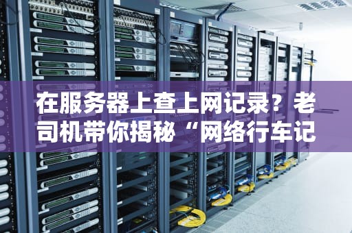 在服务器上查上网记录？老司机带你揭秘“网络行车记录仪”！（附骚操作教程）