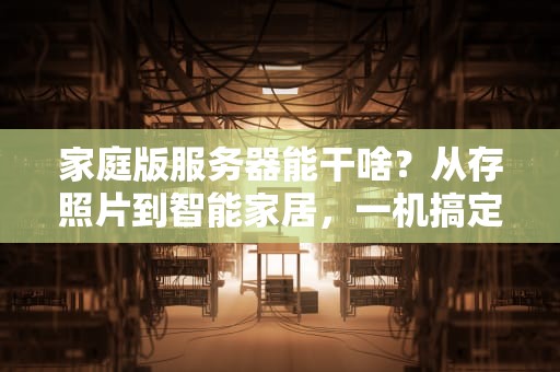 家庭版服务器能干啥？从存照片到智能家居，一机搞定全家需求！