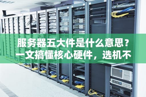 服务器五大件是什么意思？一文搞懂核心硬件，选机不踩坑！