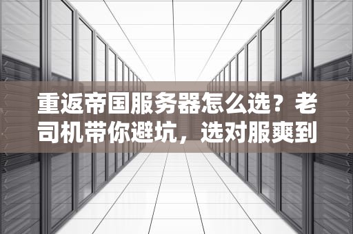 重返帝国服务器怎么选？老司机带你避坑，选对服爽到飞起！