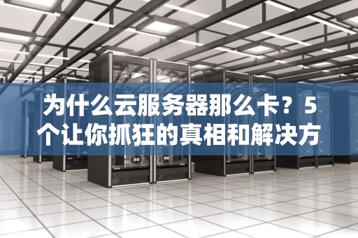 为什么云服务器那么卡？5个让你抓狂的真相和解决方案！