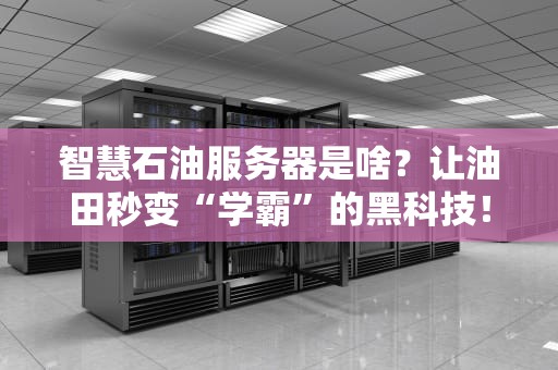智慧石油服务器是啥？让油田秒变“学霸”的黑科技！