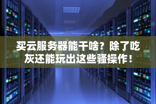 买云服务器能干啥？除了吃灰还能玩出这些骚操作！