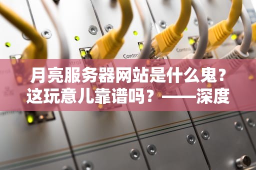 月亮服务器网站是什么鬼？这玩意儿靠谱吗？——深度测评+人话版科普