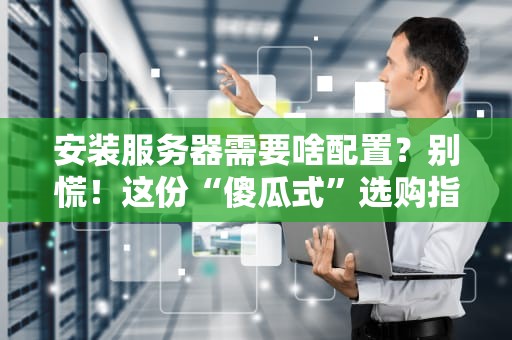 安装服务器需要啥配置？别慌！这份“傻瓜式”选购指南让你秒变老司机