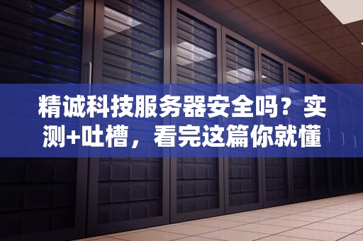 精诚科技服务器安全吗？实测+吐槽，看完这篇你就懂了！