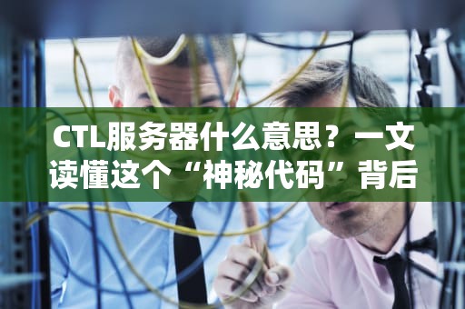 CTL服务器什么意思？一文读懂这个“神秘代码”背后的硬核实力！