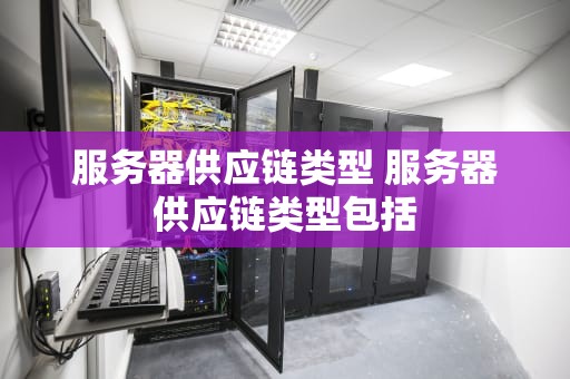 服务器供应链类型 服务器供应链类型包括