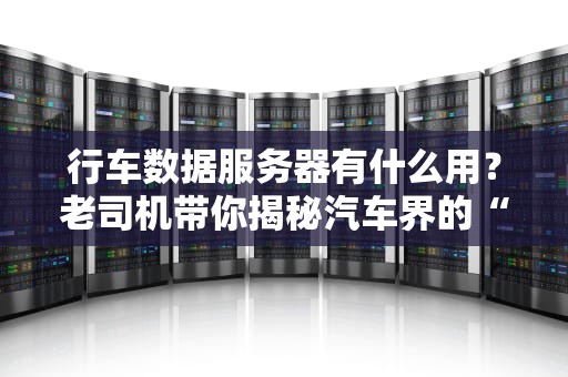 行车数据服务器有什么用？老司机带你揭秘汽车界的“黑匣子”