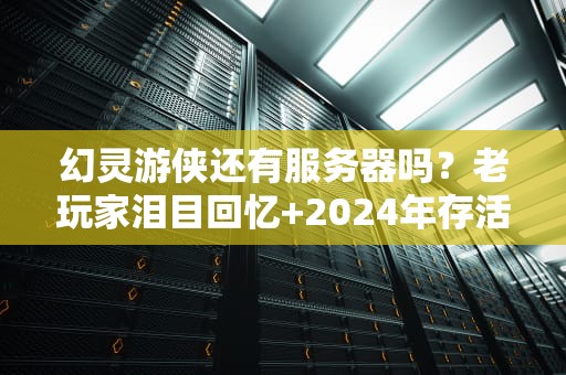 幻灵游侠还有服务器吗？老玩家泪目回忆+2024年存活现状大揭秘！