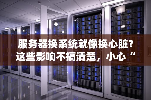服务器换系统就像换心脏？这些影响不搞清楚，小心“宕机”到崩溃！
