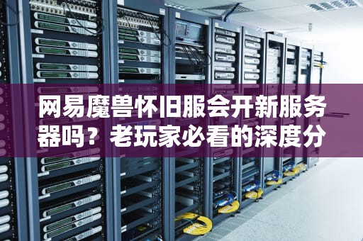 网易魔兽怀旧服会开新服务器吗？老玩家必看的深度分析与爆笑预言！