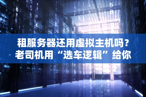 租服务器还用虚拟主机吗？老司机用“选车逻辑”给你讲透！