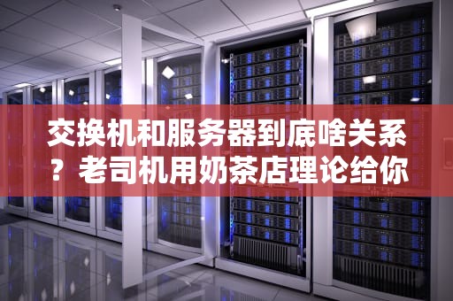 交换机和服务器到底啥关系？老司机用奶茶店理论给你整明白！