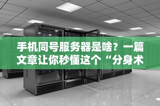 手机同号服务器是啥？一篇文章让你秒懂这个“分身术”黑科技！