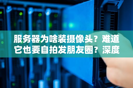 服务器为啥装摄像头？难道它也要自拍发朋友圈？深度揭秘