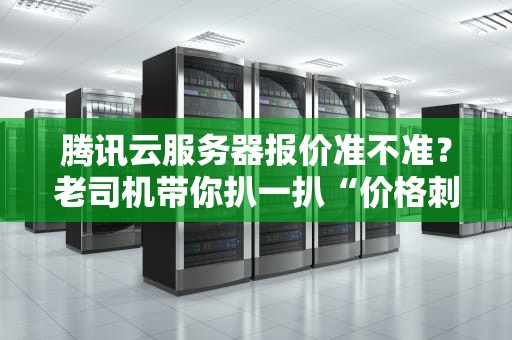 腾讯云服务器报价准不准？老司机带你扒一扒“价格刺客”和“真香套餐”！