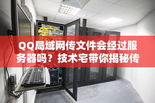 QQ局域网传文件会经过服务器吗？技术宅带你揭秘传输内幕！