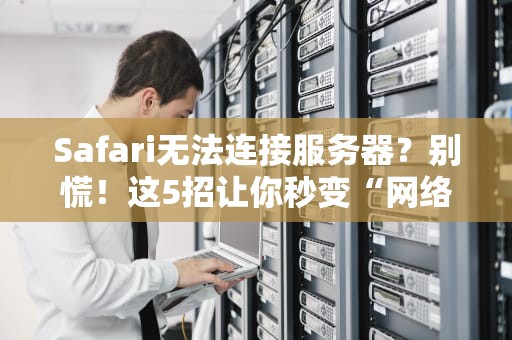 Safari无法连接服务器？别慌！这5招让你秒变“网络侦探”