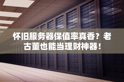 怀旧服务器保值率真香？老古董也能当理财神器！
