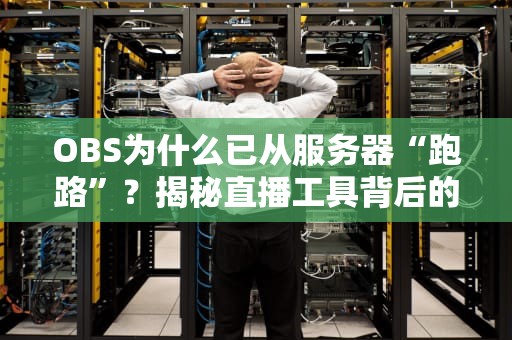 OBS为什么已从服务器“跑路”？揭秘直播工具背后的技术真相！