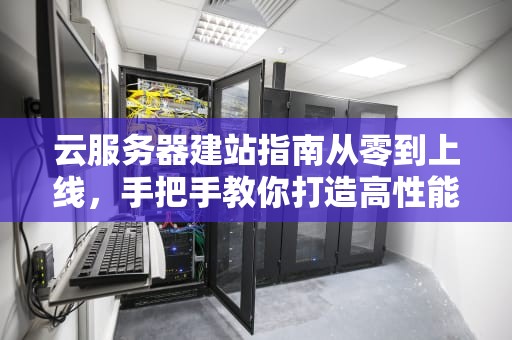 云服务器建站指南从零到上线，手把手教你打造高性能网站！