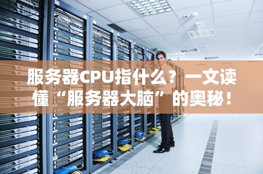 服务器CPU指什么？一文读懂“服务器大脑”的奥秘！