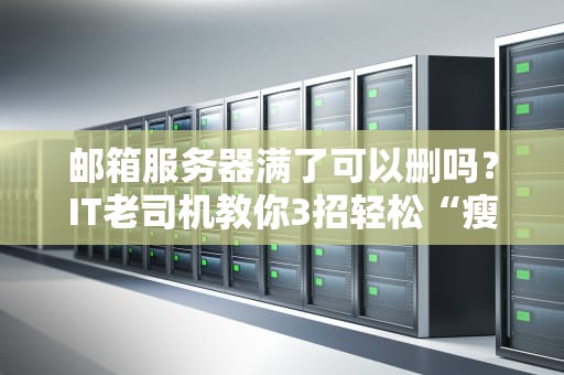 邮箱服务器满了可以删吗？IT老司机教你3招轻松“瘦身”不翻车！