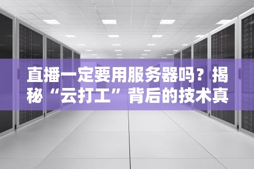 直播一定要用服务器吗？揭秘“云打工”背后的技术真相！