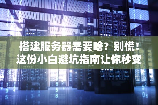 搭建服务器需要啥？别慌！这份小白避坑指南让你秒变老司机