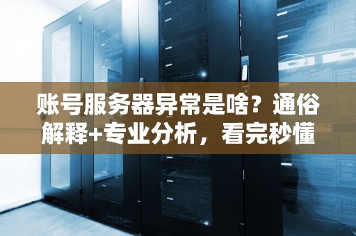 账号服务器异常是啥？通俗解释+专业分析，看完秒懂！