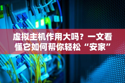 虚拟主机作用大吗？一文看懂它如何帮你轻松“安家”互联网！