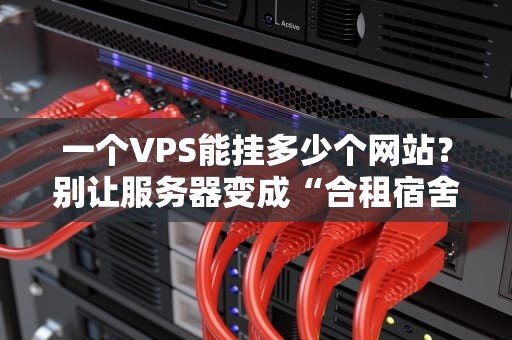 一个VPS能挂多少个网站？别让服务器变成“合租宿舍”的翻车现场！
