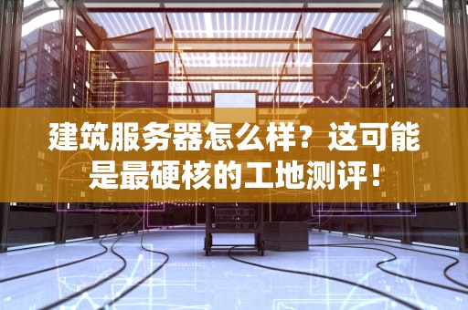 建筑服务器怎么样？这可能是最硬核的工地测评！