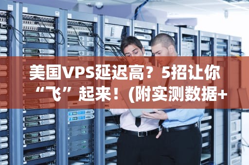 美国VPS延迟高？5招让你“飞”起来！(附实测数据+专业解法)
