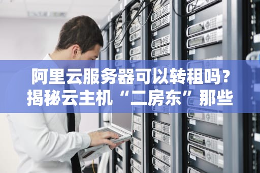 阿里云服务器可以转租吗？揭秘云主机“二房东”那些事儿！