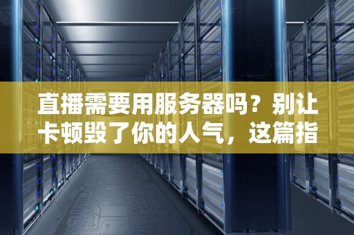 直播需要用服务器吗？别让卡顿毁了你的人气，这篇指南让你秒懂！