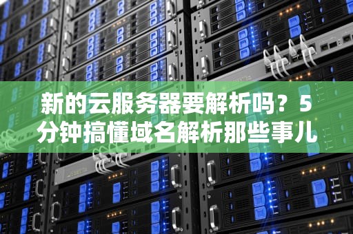 新的云服务器要解析吗？5分钟搞懂域名解析那些事儿！