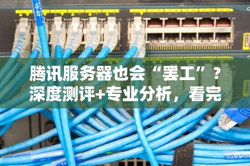 腾讯服务器也会“罢工”？深度测评+专业分析，看完秒懂！