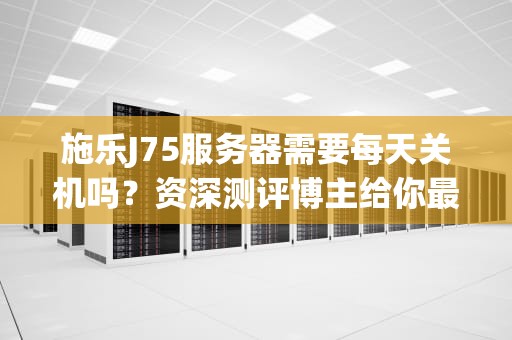 施乐J75服务器需要每天关机吗？资深测评博主给你最靠谱答案！