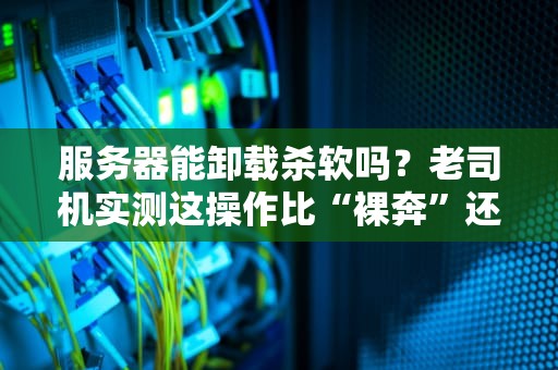 服务器能卸载杀软吗？老司机实测这操作比“裸奔”还刺激！