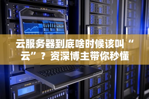 云服务器到底啥时候该叫“云”？资深博主带你秒懂