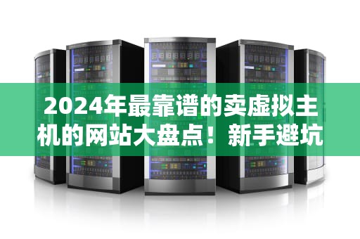 2024年最靠谱的卖虚拟主机的网站大盘点！新手避坑指南+老司机实测
