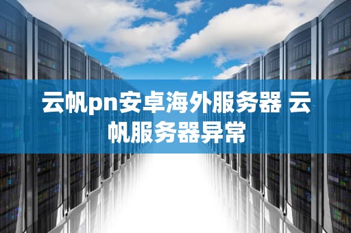 云帆pn安卓海外服务器 云帆服务器异常