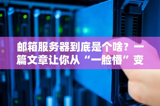 邮箱服务器到底是个啥？一篇文章让你从“一脸懵”变“懂王”！